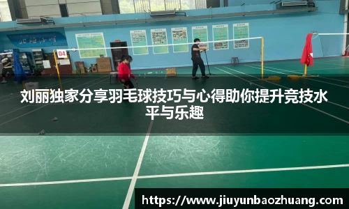 刘丽独家分享羽毛球技巧与心得助你提升竞技水平与乐趣